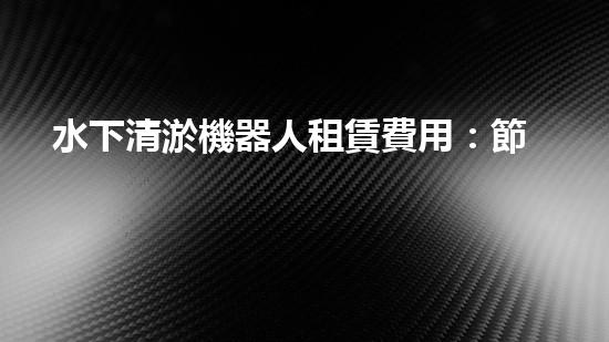 水下清淤機器人租賃費用：節(jié)省成本，提高效率，解決水域清淤難題！